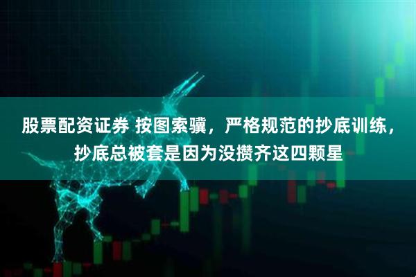 股票配资证券 按图索骥，严格规范的抄底训练，抄底总被套是因为没攒齐这四颗星