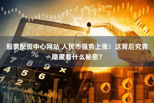 股票配资中心网站 人民币强势上涨！这背后究竟隐藏着什么秘密？
