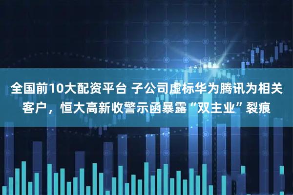 全国前10大配资平台 子公司虚标华为腾讯为相关客户，恒大高新收警示函暴露“双主业”裂痕