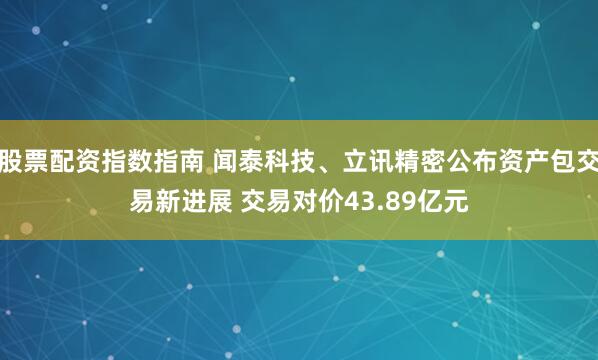 股票配资指数指南 闻泰科技、立讯精密公布资产包交易新进展 交易对价43.89亿元