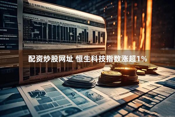配资炒股网址 恒生科技指数涨超1%