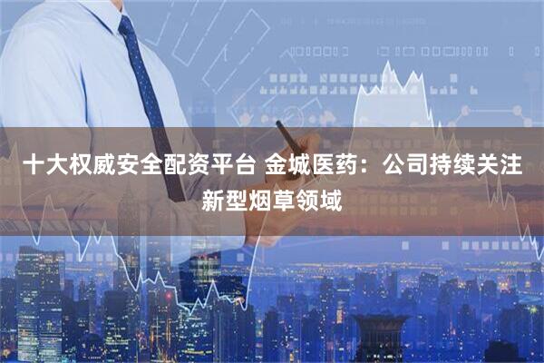 十大权威安全配资平台 金城医药：公司持续关注新型烟草领域