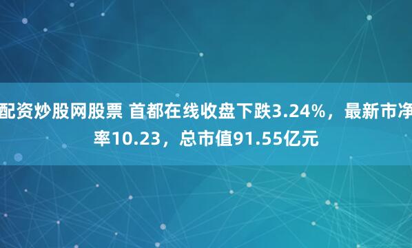 配资炒股网股票 首都在线收盘下跌3.24%，最新市净率10.23，总市值91.55亿元