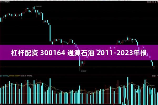 杠杆配资 300164 通源石油 2011-2023年报