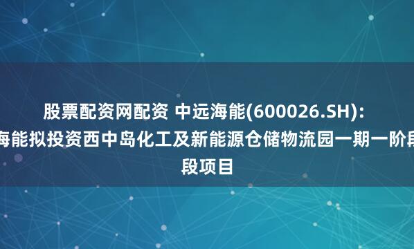 股票配资网配资 中远海能(600026.SH): 大连海能拟投资西中岛化工及新能源仓储物流园一期一阶段项目