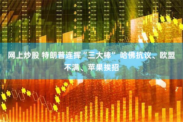 网上炒股 特朗普连挥“三大棒” 哈佛抗议、欧盟不满、苹果挨招