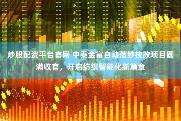 炒股配资平台官网 中泰金富自动落纱技改项目圆满收官，开启纺织智能化新篇章