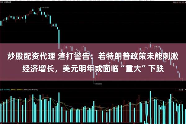 炒股配资代理 渣打警告：若特朗普政策未能刺激经济增长，美元明年或面临“重大”下跌
