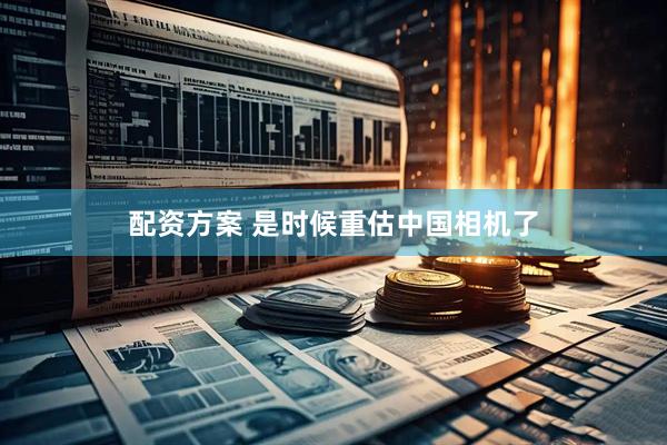 配资方案 是时候重估中国相机了
