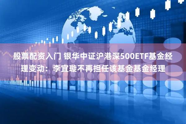 股票配资入门 银华中证沪港深500ETF基金经理变动：李宜璇不再担任该基金基金经理