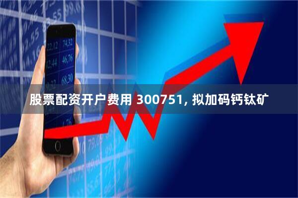 股票配资开户费用 300751, 拟加码钙钛矿