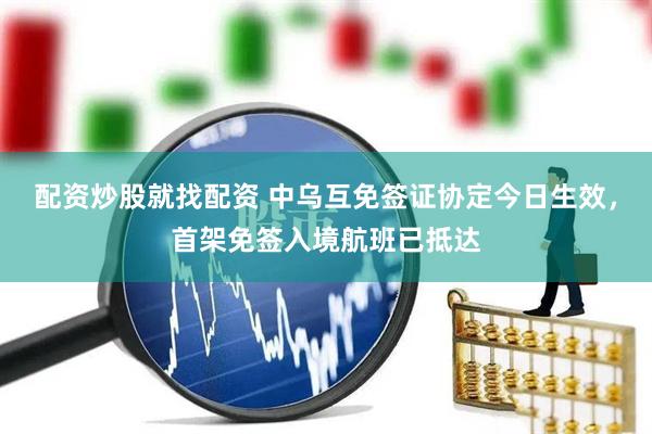 配资炒股就找配资 中乌互免签证协定今日生效，首架免签入境航班已抵达