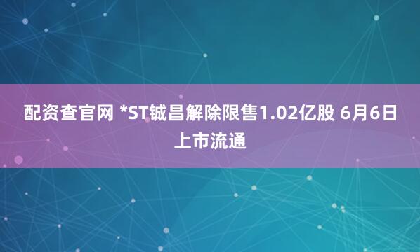 配资查官网 *ST铖昌解除限售1.02亿股 6月6日上市流通