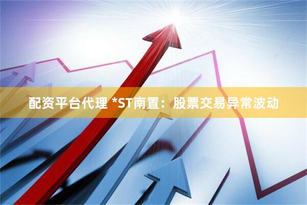 配资平台代理 *ST南置：股票交易异常波动
