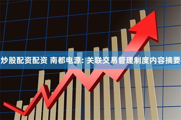 炒股配资配资 南都电源: 关联交易管理制度内容摘要