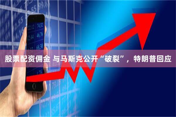 股票配资佣金 与马斯克公开“破裂”，特朗普回应
