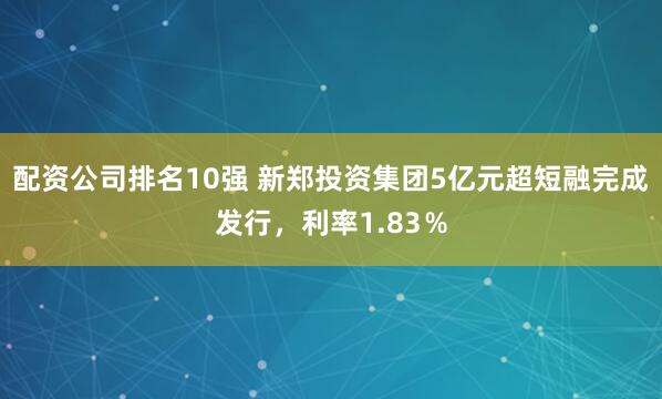 配资公司排名10强 新郑投资集团5亿元超短融完成发行，利率1.83％