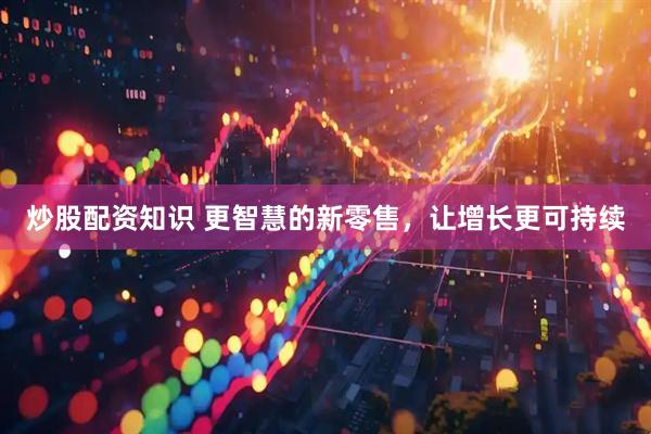 炒股配资知识 更智慧的新零售，让增长更可持续