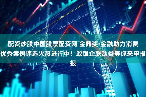 配资炒股中国股票配资网 金鼎奖·金融助力消费优秀案例评选火热进行中！政银企联动类等你来申报