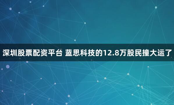 深圳股票配资平台 蓝思科技的12.8万股民撞大运了
