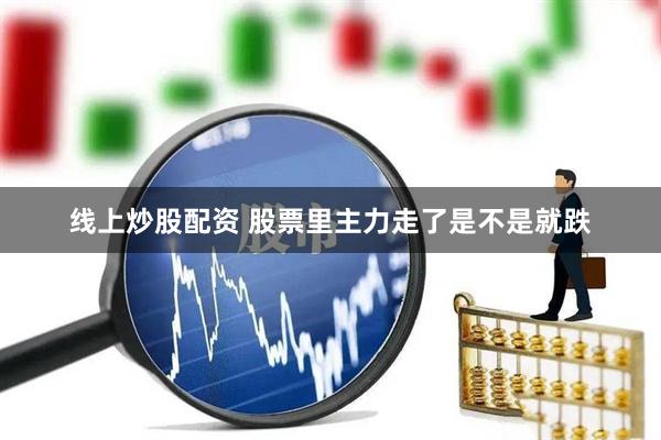 线上炒股配资 股票里主力走了是不是就跌
