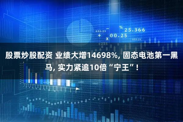股票炒股配资 业绩大增14698%, 固态电池第一黑马, 实力紧追10倍“宁王”!
