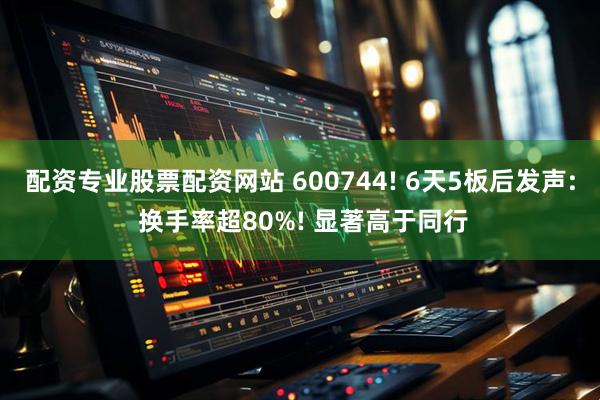 配资专业股票配资网站 600744! 6天5板后发声: 换手率超80%! 显著高于同行