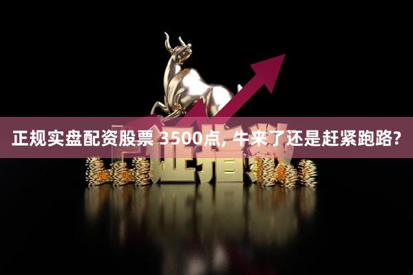 正规实盘配资股票 3500点, 牛来了还是赶紧跑路?