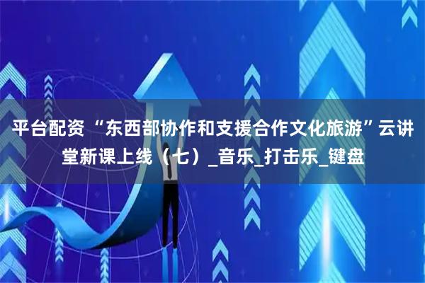 平台配资 “东西部协作和支援合作文化旅游”云讲堂新课上线（七）_音乐_打击乐_键盘