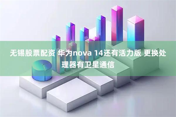 无锡股票配资 华为nova 14还有活力版 更换处理器有卫星通信