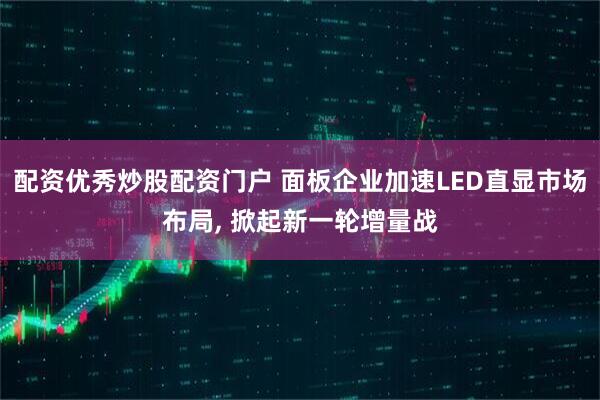 配资优秀炒股配资门户 面板企业加速LED直显市场布局, 掀起新一轮增量战