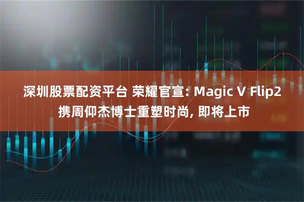 深圳股票配资平台 荣耀官宣: Magic V Flip2 携周仰杰博士重塑时尚, 即将上市