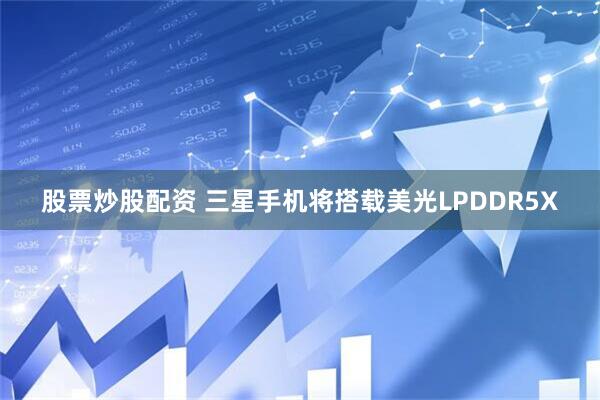 股票炒股配资 三星手机将搭载美光LPDDR5X