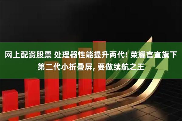 网上配资股票 处理器性能提升两代! 荣耀官宣旗下第二代小折叠屏, 要做续航之王