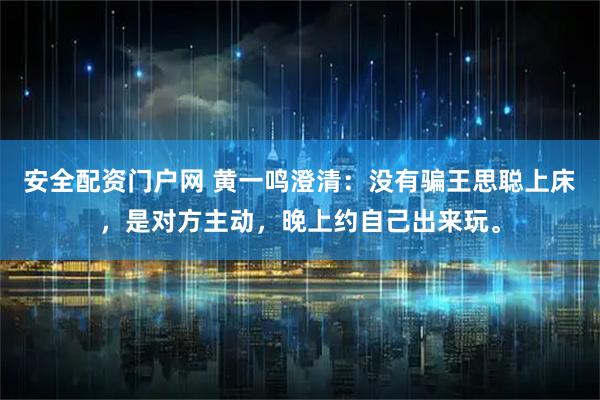 安全配资门户网 黄一鸣澄清：没有骗王思聪上床，是对方主动，晚上约自己出来玩。