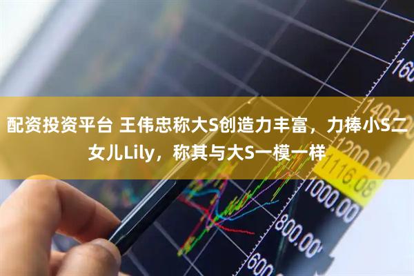 配资投资平台 王伟忠称大S创造力丰富，力捧小S二女儿Lily，称其与大S一模一样