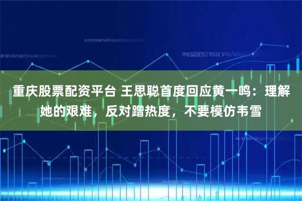 重庆股票配资平台 王思聪首度回应黄一鸣：理解她的艰难，反对蹭热度，不要模仿韦雪