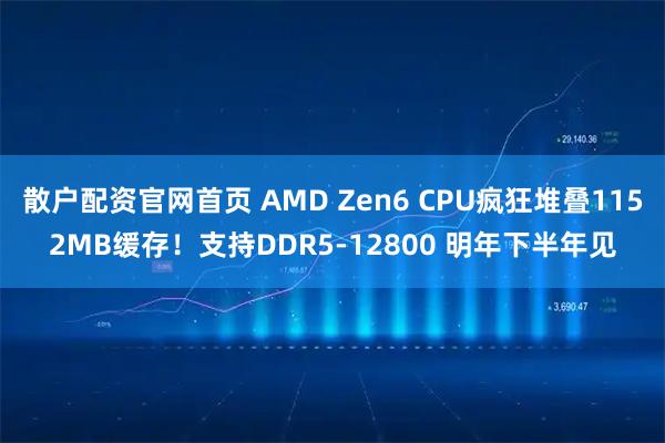 散户配资官网首页 AMD Zen6 CPU疯狂堆叠1152MB缓存!支持DDR5-12800 明年下半年见