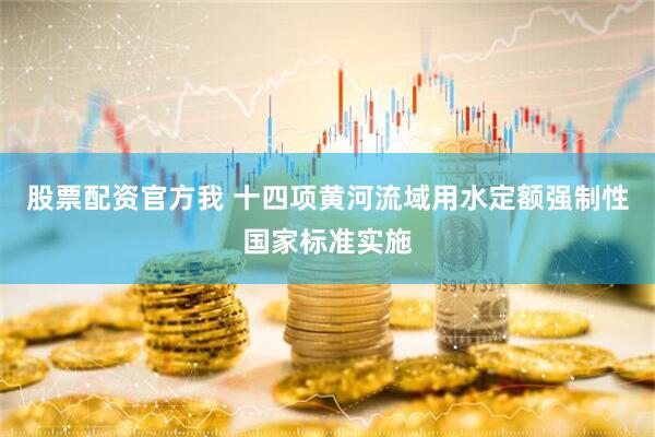 股票配资官方我 十四项黄河流域用水定额强制性国家标准实施