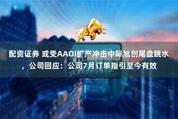 配资证券 或受AAOI扩产冲击中际旭创尾盘跳水，公司回应：公司7月订单指引至今有效