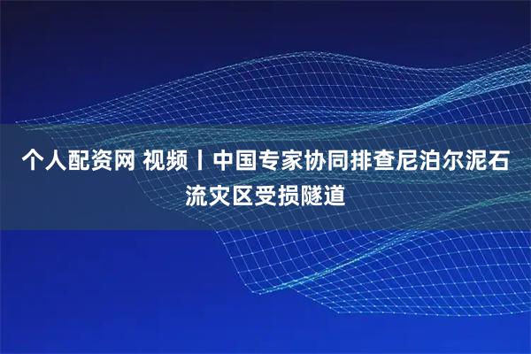 个人配资网 视频丨中国专家协同排查尼泊尔泥石流灾区受损隧道