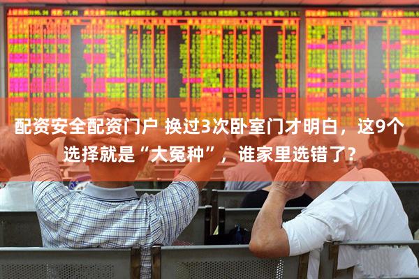 配资安全配资门户 换过3次卧室门才明白，这9个选择就是“大冤种”，谁家里选错了？