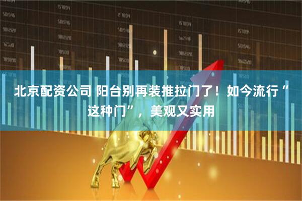 北京配资公司 阳台别再装推拉门了！如今流行“这种门”，美观又实用