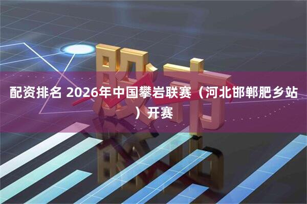 配资排名 2026年中国攀岩联赛（河北邯郸肥乡站）开赛